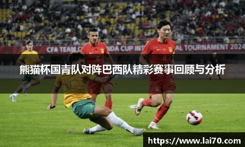 熊猫杯国青队对阵巴西队精彩赛事回顾与分析