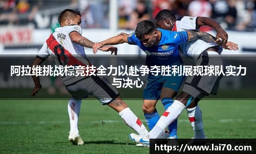 阿拉维挑战棕竞技全力以赴争夺胜利展现球队实力与决心