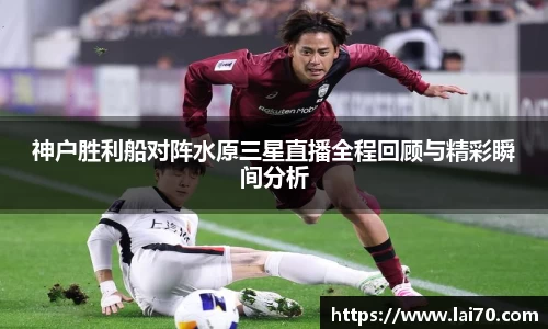 神户胜利船对阵水原三星直播全程回顾与精彩瞬间分析