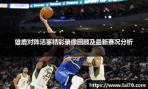 雄鹿对阵活塞精彩录像回顾及最新赛况分析